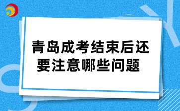 青島成考結束后還要注意哪些問題 