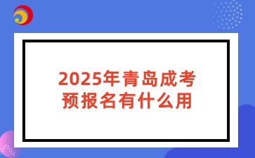 2025年青島成考預(yù)報名有什么用